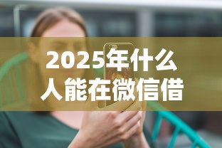 2025年什么人能在微信借钱？罗列5个贷款平台电话