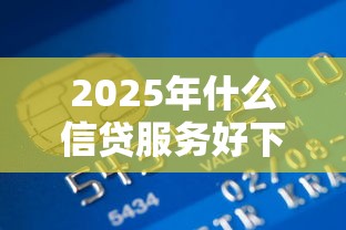 2025年什么信贷服务好下款,试试这5个所有贷款平台 2025年什么信贷服务好下款,试试这5个所有贷款平台