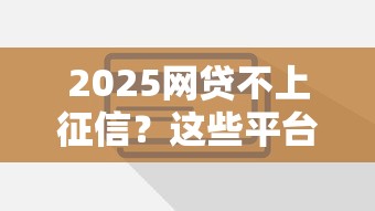 2025网贷不上征信?这些平台借钱更安心 2025网贷不上征信?这些平台借钱更安心