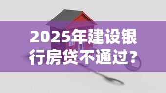 2025年建设银行房贷不通过？公布五个审贷口子审核加快的平台