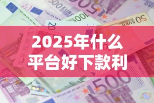 2025年什么平台好下款利息低？整理五个夜里借款平台好下款