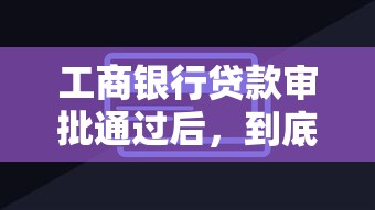 工商银行贷款审批通过后，到底多久放款？这些细节要注意