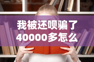 我被还呗骗了40000多怎么办？亲身经历教你如何避坑追回损失