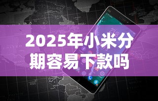 2025年小米分期容易下款吗，公布五个网贷最好下款的平台