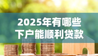 2025年有哪些下户能顺利贷款的途径？这几类人更容易通过审核！