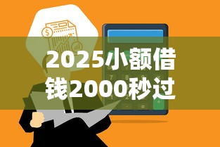 2025小额借钱2000秒过！实测通过率高，三步轻松到账