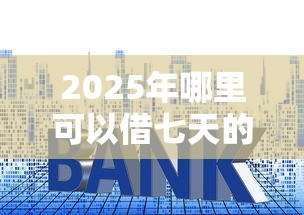 2025年哪里可以借七天的口子贷款：公布5个贷款利息低的平台正规