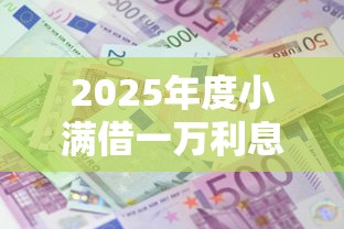 2025年度小满借一万利息多少：公布5个容易借贷的网贷平台