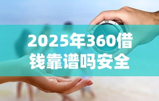 2025年360借钱靠谱吗安全吗？看看这五个正规贷款平台