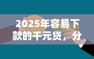 2025年容易下款的千元贷,分享5个不要征信的网贷平台 2025年容易下款的千元贷,分享5个不要征信的网贷平台