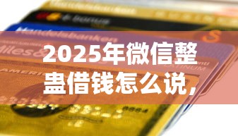 2025年微信整蛊借钱怎么说，看看这五个正规信用贷款平台