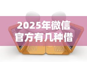 2025年微信官方有几种借钱方式？公布5个秒批网贷轻松贷的口子