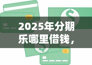 2025年分期乐哪里借钱，整理5个信用好的贷款平台