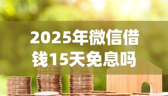 2025年微信借钱15天免息吗？试试这五个秒下700芝麻分贷款app