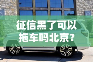 征信黑了可以拖车吗北京？这些情况可能影响你的车贷还款