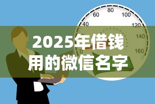 2025年借钱用的微信名字叫什么，看看这5个贷款不上诚信平台的软件