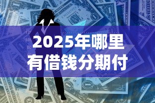 2025年哪里有借钱分期付款：试试这5个所有贷款平台
