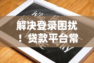 解决登录困扰！贷款平台常见问题及快速修复指南