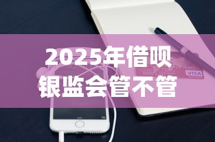 2025年借呗银监会管不管微信借钱？整合5个手机小额黑户快速贷款app