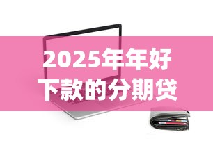 2025年年好下款的分期贷款app：试试这5个靠谱的贷款平台排行榜