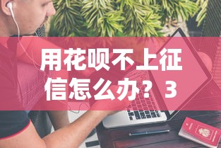 用花呗不上征信怎么办？3个方法保护信用记录