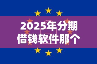 2025年分期借钱软件那个好用，分享5个网上借钱安全可靠的平台