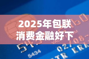 2025年包联消费金融好下款吗，试试这五个容易过的贷款平台