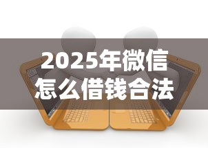 2025年微信怎么借钱合法吗？罗列5个有逾期可以在借款平台借钱