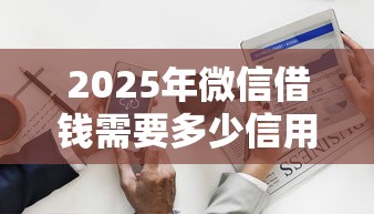 2025年微信借钱需要多少信用分，整合五个60岁至65之间正规借款平台