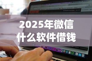 2025年微信什么软件借钱方便些？梳理5个无视征信黑白100%秒下app