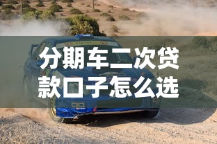 分期车二次贷款口子怎么选才靠谱？老司机避坑指南