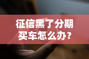 征信黑了分期买车怎么办？试试这几个方法