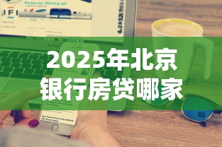 2025年北京银行房贷哪家好下款，罗列五个和安逸花一样的平台