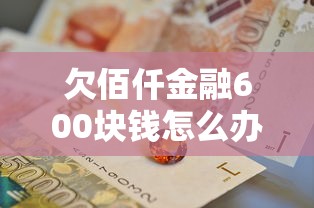 欠佰仟金融600块钱怎么办呢？教你三招轻松解决还款难题