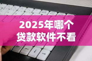2025年哪个贷款软件不看征信及逾期：看看这5个无视一切是人就下款的平台