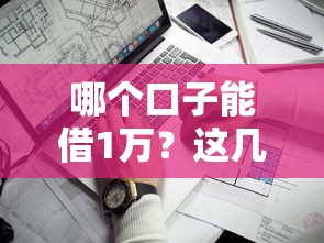 哪个口子能借1万？这几个靠谱平台实测通过率高