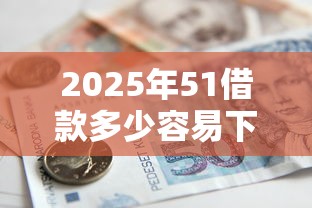 2025年51借款多少容易下款？整合5个贷款多好借款的平台