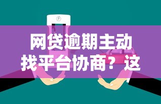 网贷逾期主动找平台协商？这些方法比拖延更管用