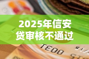 2025年信安贷审核不通过怎么办：罗列五个借条贷款平台