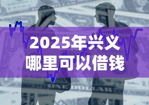 2025年兴义哪里可以借钱？罗列5个网贷款平台哪一个好借钱