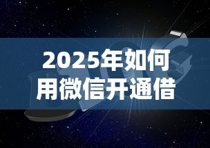 2025年如何用微信开通借呗借钱，公布5个无视一切下款的平台