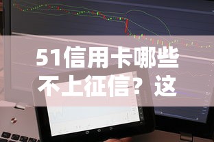 51信用卡哪些不上征信？这些隐藏功能你可能没发现