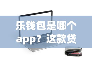 乐钱包是哪个app？这款贷款神器到底靠谱吗？