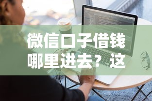 微信口子借钱哪里进去？这几个入口靠谱又好用！