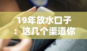 19年放水口子：这几个渠道你知道吗？