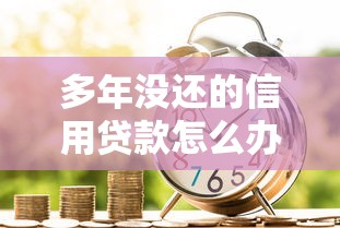 多年没还的信用贷款怎么办？过来人教你三招破局术