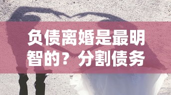 负债离婚是最明智的？分割债务前必看这些门道