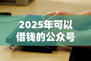 2025年可以借钱的公众号微信：看看这五个高炮口子2025最新下款苹果手机能下载的