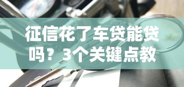征信花了车贷能贷吗？3个关键点教你破解困局