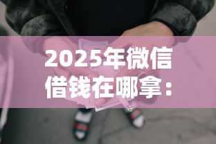 2025年微信借钱在哪拿：梳理5个失信人员可以借钱的网贷口子